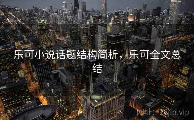 乐可小说话题结构简析,乐可全文总结 乐可小说话题结构简析,乐可全文总结