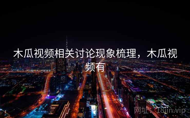 木瓜视频相关讨论现象梳理，木瓜视频有