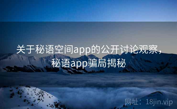 关于秘语空间app的公开讨论观察,秘语app骗局揭秘 关于秘语空间app的公开讨论观察,秘语app骗局揭秘