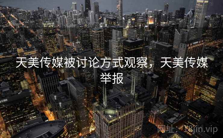 天美传媒被讨论方式观察，天美传媒举报