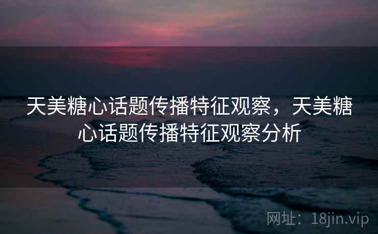 天美糖心话题传播特征观察,天美糖心话题传播特征观察分析 天美糖心话题传播特征观察,天美糖心话题传播特征观察分析