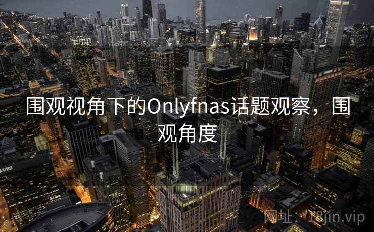 围观视角下的Onlyfnas话题观察，围观角度