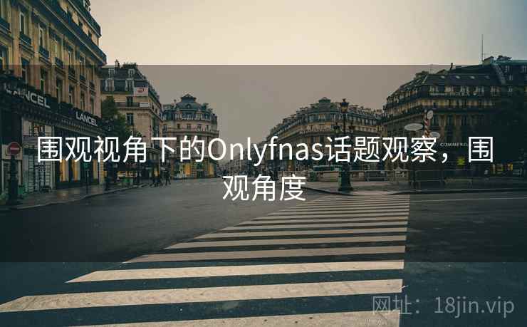 围观视角下的Onlyfnas话题观察，围观角度