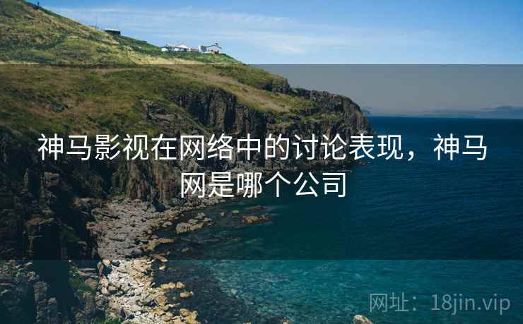 神马影视在网络中的讨论表现,神马网是哪个公司 神马影视在网络中的讨论表现,神马网是哪个公司