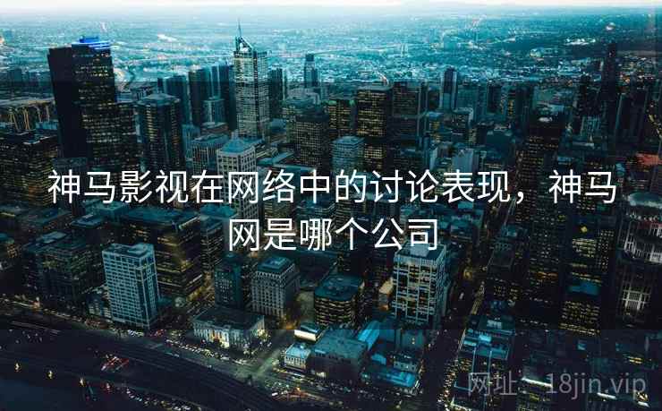 神马影视在网络中的讨论表现,神马网是哪个公司 神马影视在网络中的讨论表现,神马网是哪个公司