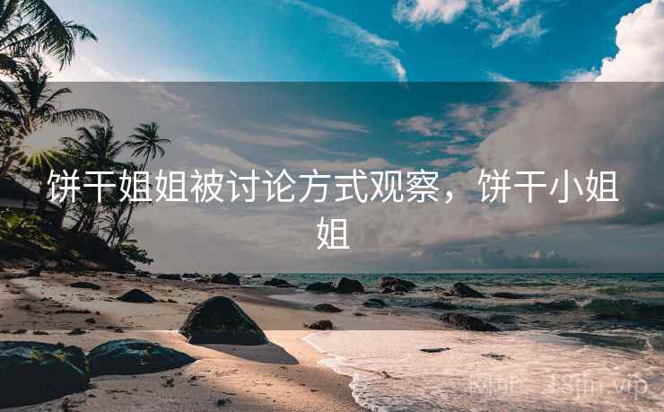 饼干姐姐被讨论方式观察,饼干小姐姐 饼干姐姐被讨论方式观察,饼干小姐姐
