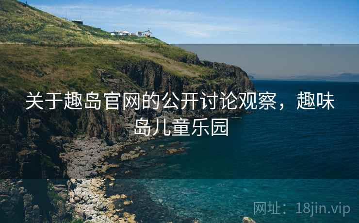 关于趣岛官网的公开讨论观察，趣味岛儿童乐园