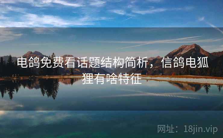 电鸽免费看话题结构简析，信鸽电狐狸有啥特征