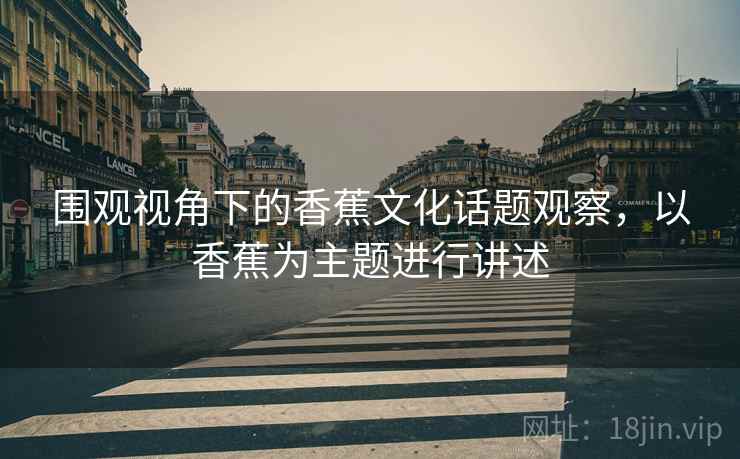 围观视角下的香蕉文化话题观察，以香蕉为主题进行讲述