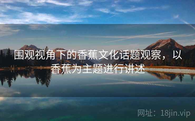 围观视角下的香蕉文化话题观察，以香蕉为主题进行讲述