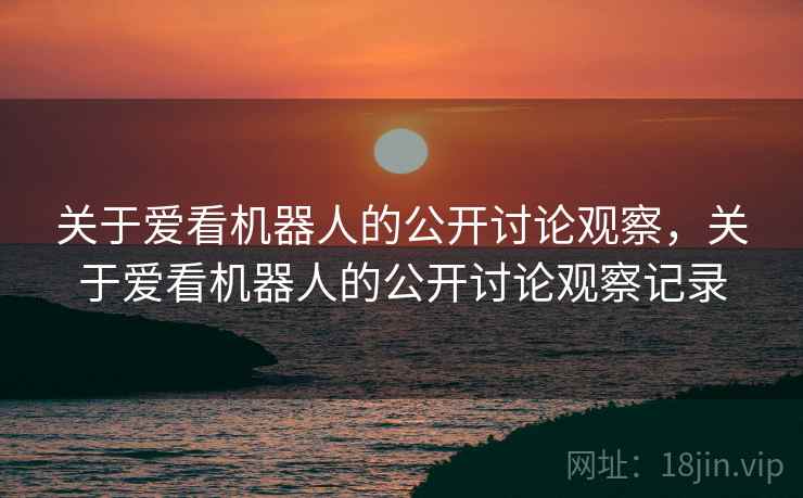 关于爱看机器人的公开讨论观察,关于爱看机器人的公开讨论观察记录 关于爱看机器人的公开讨论观察,关于爱看机器人的公开讨论观察记录