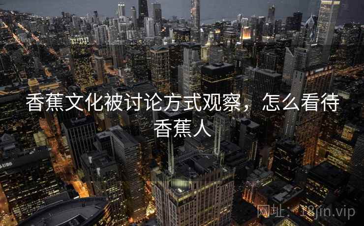 香蕉文化被讨论方式观察，怎么看待香蕉人