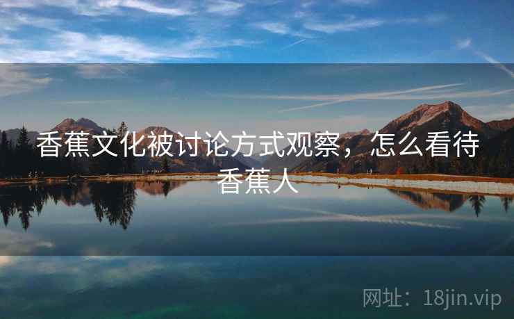 香蕉文化被讨论方式观察，怎么看待香蕉人