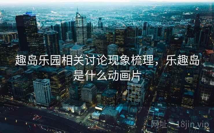 趣岛乐园相关讨论现象梳理，乐趣岛是什么动画片