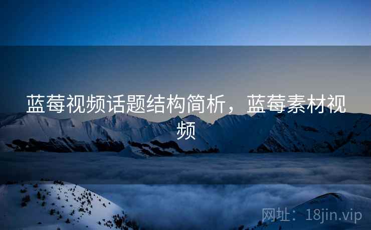 蓝莓视频话题结构简析，蓝莓素材视频