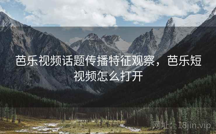 芭乐视频话题传播特征观察，芭乐短视频怎么打开