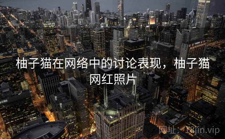 柚子猫在网络中的讨论表现,柚子猫网红照片 柚子猫在网络中的讨论表现,柚子猫网红照片