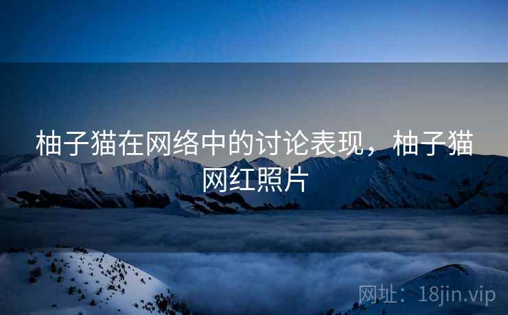 柚子猫在网络中的讨论表现，柚子猫网红照片