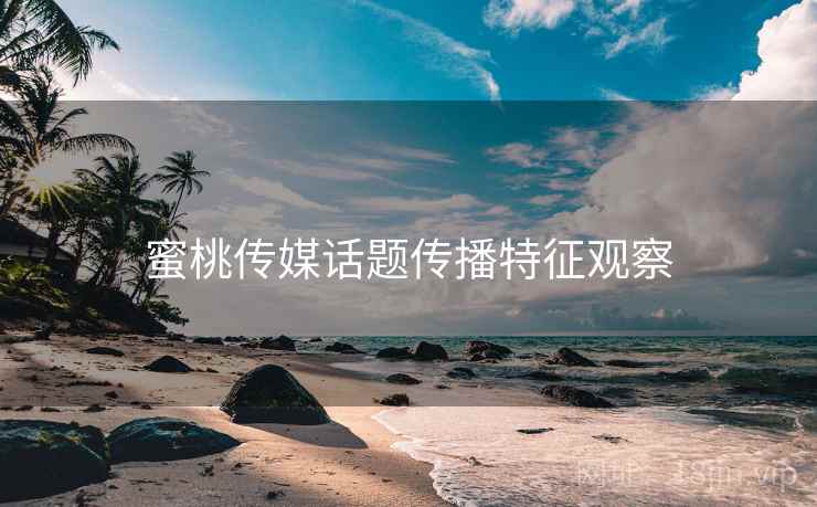 蜜桃传媒话题传播特征观察 蜜桃传媒话题传播特征观察