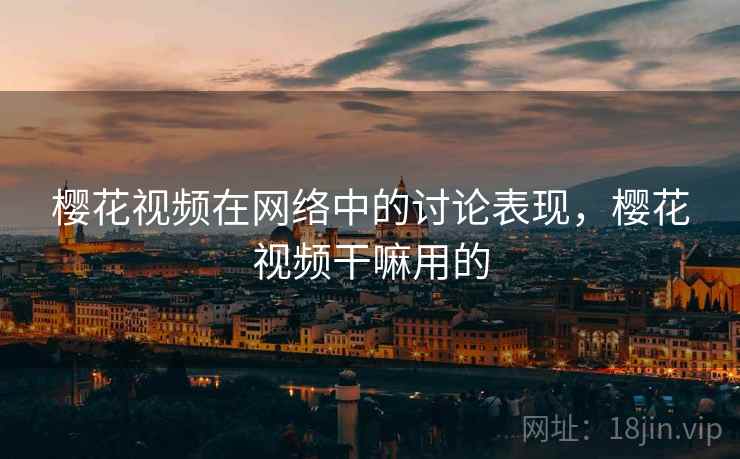 樱花视频在网络中的讨论表现,樱花视频干嘛用的 樱花视频在网络中的讨论表现,樱花视频干嘛用的