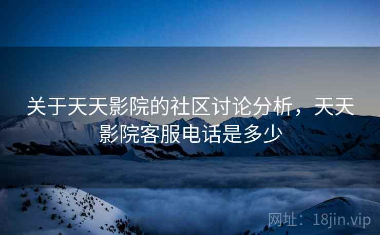 关于天天影院的社区讨论分析，天天影院客服电话是多少