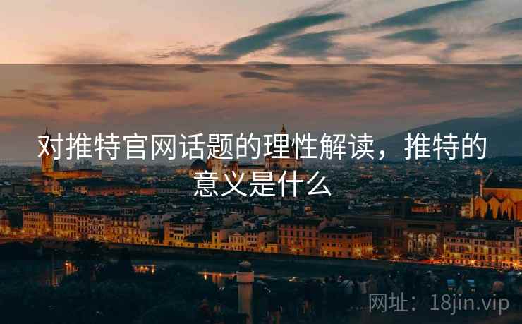 对推特官网话题的理性解读,推特的意义是什么 对推特官网话题的理性解读,推特的意义是什么