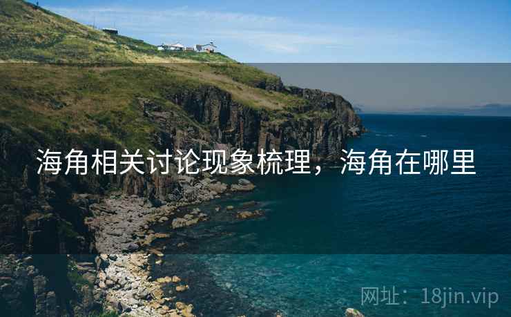 海角相关讨论现象梳理,海角在哪里 海角相关讨论现象梳理,海角在哪里