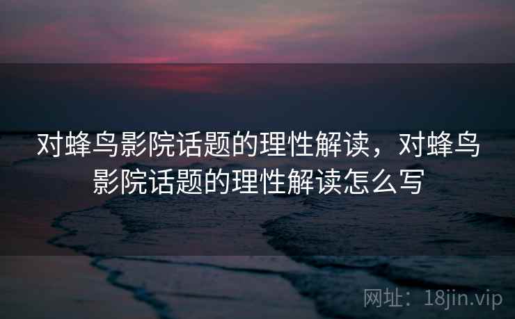 对蜂鸟影院话题的理性解读，对蜂鸟影院话题的理性解读怎么写