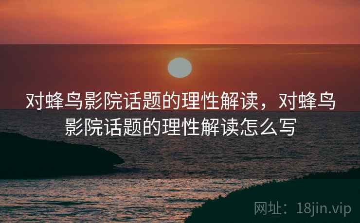对蜂鸟影院话题的理性解读,对蜂鸟影院话题的理性解读怎么写 对蜂鸟影院话题的理性解读,对蜂鸟影院话题的理性解读怎么写