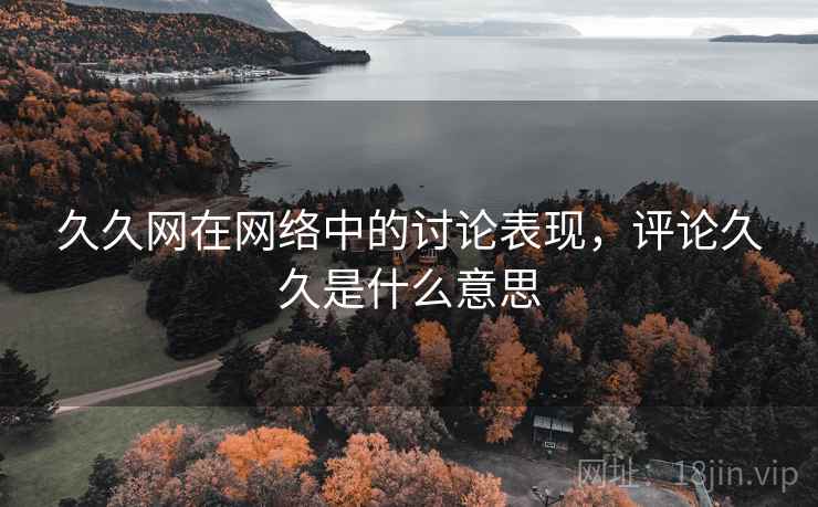 久久网在网络中的讨论表现,评论久久是什么意思 久久网在网络中的讨论表现,评论久久是什么意思