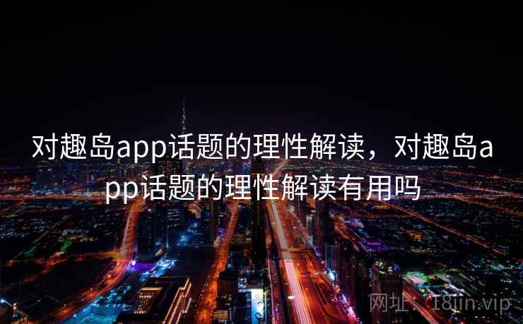 对趣岛app话题的理性解读,对趣岛app话题的理性解读有用吗 对趣岛app话题的理性解读,对趣岛app话题的理性解读有用吗