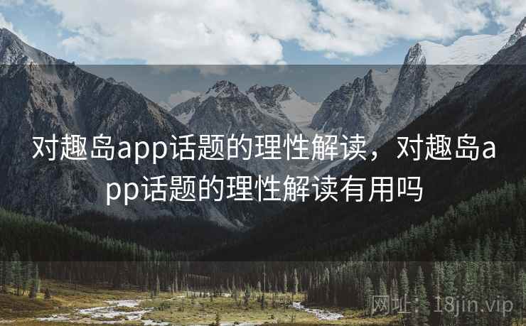 对趣岛app话题的理性解读,对趣岛app话题的理性解读有用吗 对趣岛app话题的理性解读,对趣岛app话题的理性解读有用吗