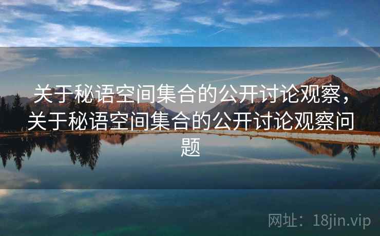 关于秘语空间集合的公开讨论观察,关于秘语空间集合的公开讨论观察问题 关于秘语空间集合的公开讨论观察,关于秘语空间集合的公开讨论观察问题