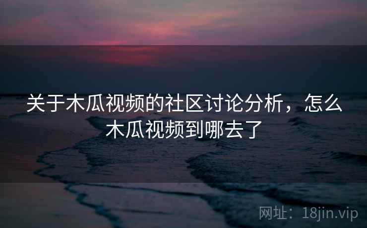 关于木瓜视频的社区讨论分析,怎么木瓜视频到哪去了 关于木瓜视频的社区讨论分析,怎么木瓜视频到哪去了