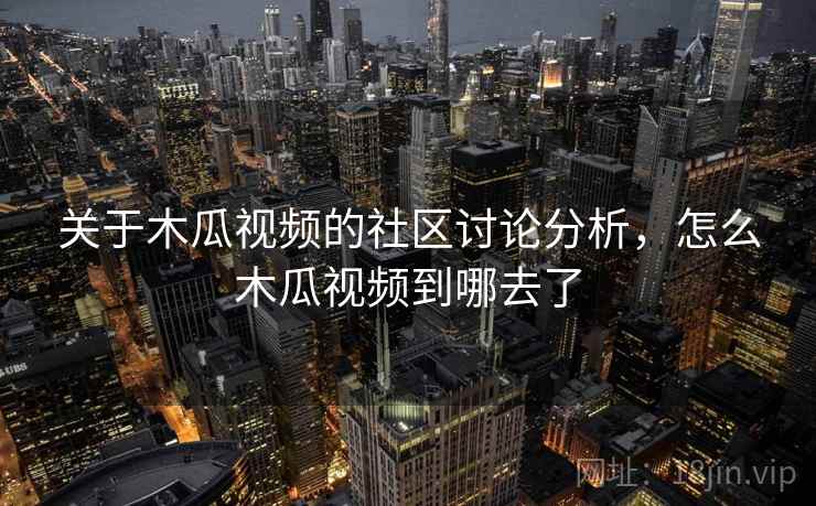 关于木瓜视频的社区讨论分析,怎么木瓜视频到哪去了 关于木瓜视频的社区讨论分析,怎么木瓜视频到哪去了