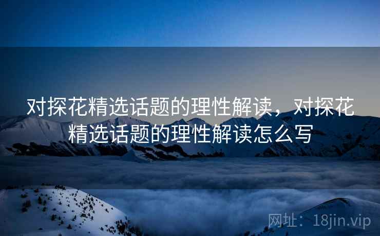 对探花精选话题的理性解读,对探花精选话题的理性解读怎么写 对探花精选话题的理性解读,对探花精选话题的理性解读怎么写
