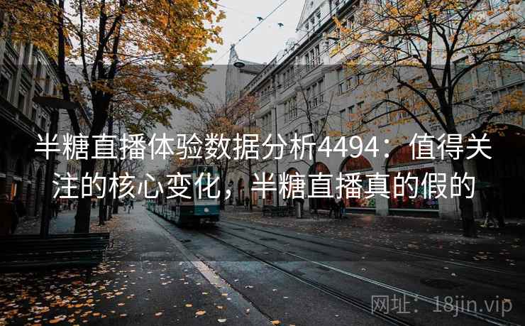 半糖直播体验数据分析4494：值得关注的核心变化，半糖直播真的假的