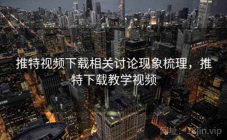 推特视频下载相关讨论现象梳理，推特下载教学视频