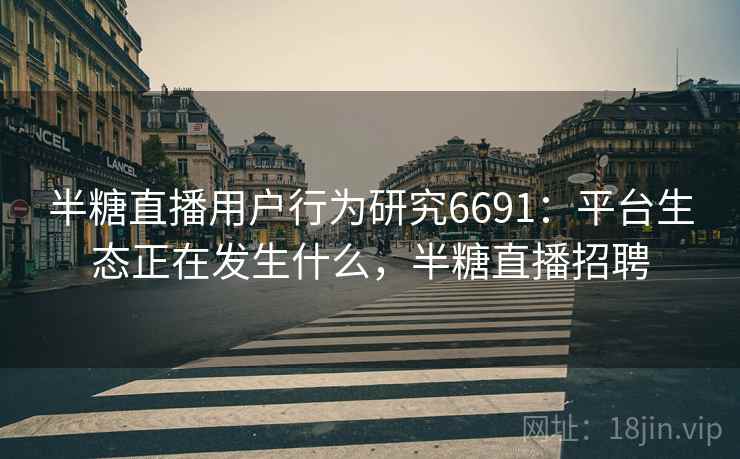 半糖直播用户行为研究6691:平台生态正在发生什么,半糖直播招聘 半糖直播用户行为研究6691:平台生态正在发生什么,半糖直播招聘