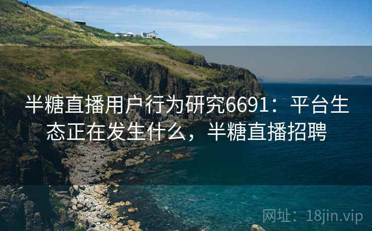 半糖直播用户行为研究6691:平台生态正在发生什么,半糖直播招聘 半糖直播用户行为研究6691:平台生态正在发生什么,半糖直播招聘