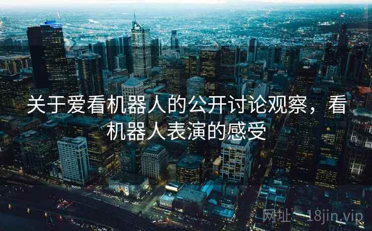关于爱看机器人的公开讨论观察，看机器人表演的感受