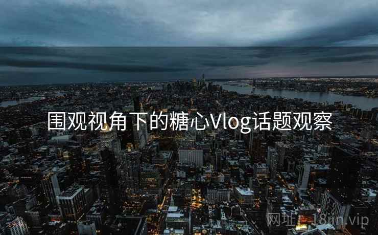 围观视角下的糖心Vlog话题观察 围观视角下的糖心Vlog话题观察