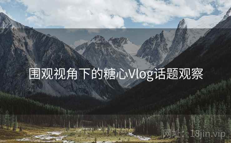 围观视角下的糖心Vlog话题观察