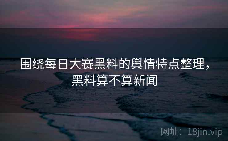 围绕每日大赛黑料的舆情特点整理,黑料算不算新闻 围绕每日大赛黑料的舆情特点整理,黑料算不算新闻
