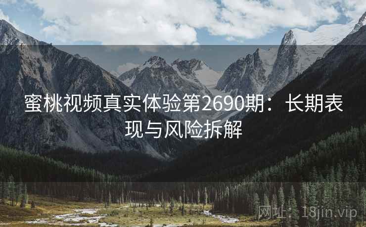 蜜桃视频真实体验第2690期：长期表现与风险拆解