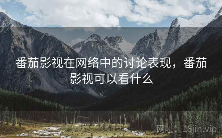 番茄影视在网络中的讨论表现,番茄影视可以看什么 番茄影视在网络中的讨论表现,番茄影视可以看什么