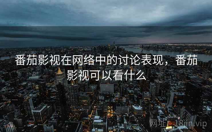番茄影视在网络中的讨论表现,番茄影视可以看什么 番茄影视在网络中的讨论表现,番茄影视可以看什么