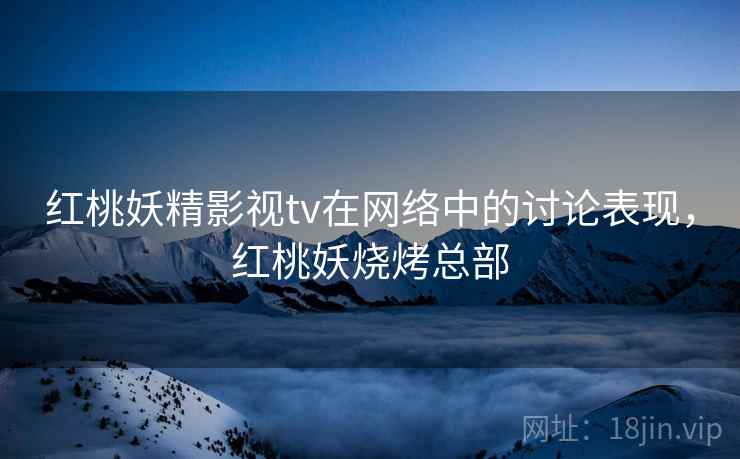 红桃妖精影视tv在网络中的讨论表现,红桃妖烧烤总部 红桃妖精影视tv在网络中的讨论表现,红桃妖烧烤总部