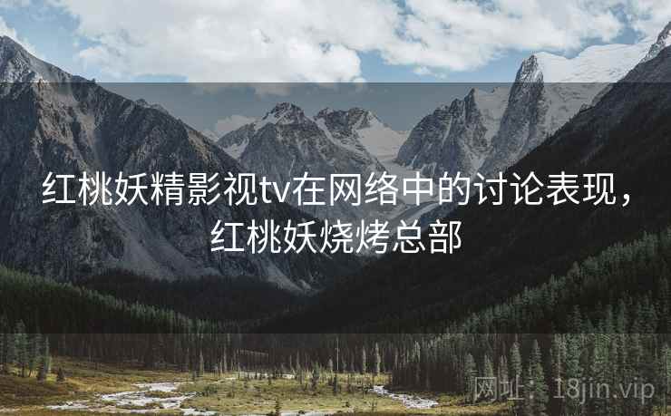 红桃妖精影视tv在网络中的讨论表现,红桃妖烧烤总部 红桃妖精影视tv在网络中的讨论表现,红桃妖烧烤总部