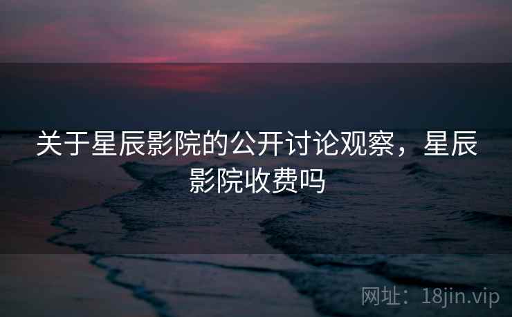 关于星辰影院的公开讨论观察，星辰影院收费吗